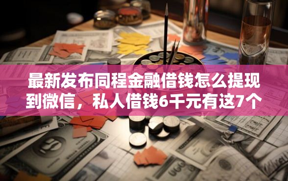 最新发布同程金融借钱怎么提现到微信，私人借钱6千元有这7个渠道