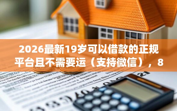 2026最新19岁可以借款的正规平台且不需要运（支持微信），8个秒批通过的网贷app无私分享