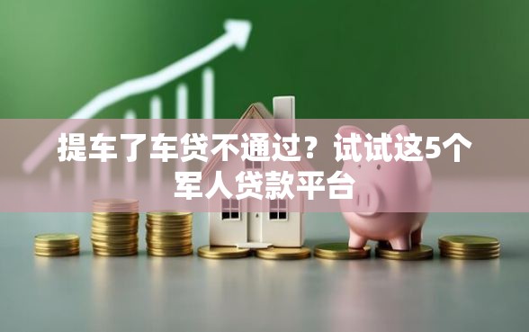 提车了车贷不通过?试试这5个军人贷款平台 提车了车贷不通过?试试这5个军人贷款平台