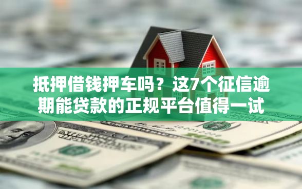 抵押借钱押车吗？这7个征信逾期能贷款的正规平台值得一试
