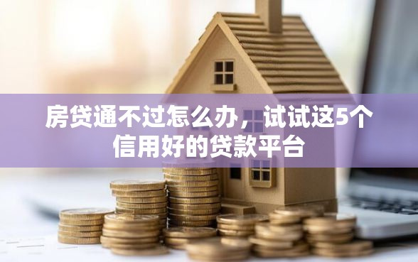 房贷通不过怎么办，试试这5个信用好的贷款平台