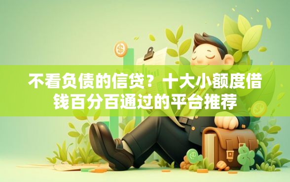 不看负债的信贷？十大小额度借钱百分百通过的平台推荐