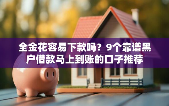 全金花容易下款吗？9个靠谱黑户借款马上到账的口子推荐
