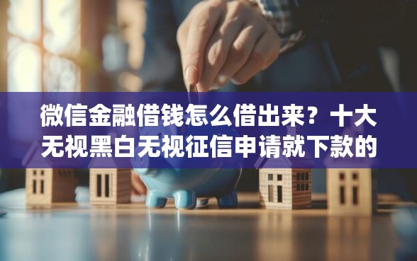 微信金融借钱怎么借出来？十大无视黑白无视征信申请就下款的app推荐