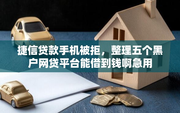 捷信贷款手机被拒，整理五个黑户网贷平台能借到钱啊急用