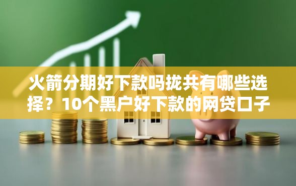 火箭分期好下款吗拢共有哪些选择？10个黑户好下款的网贷口子详解