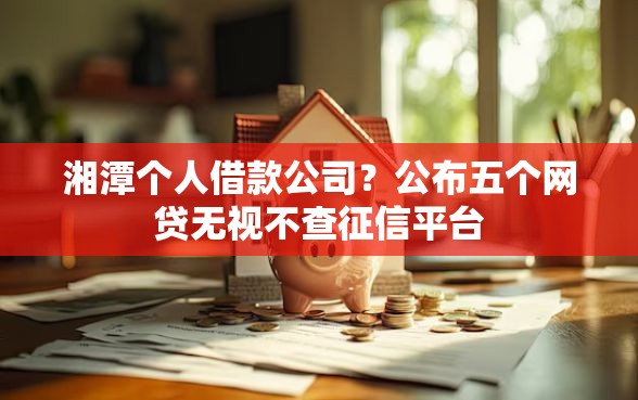 湘潭个人借款公司？公布五个网贷无视不查征信平台