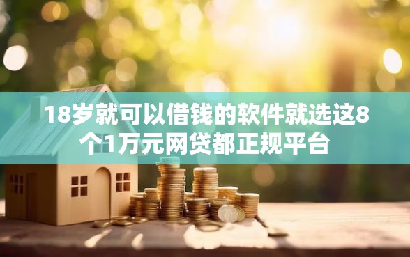18岁就可以借钱的软件就选这8个1万元网贷都正规平台