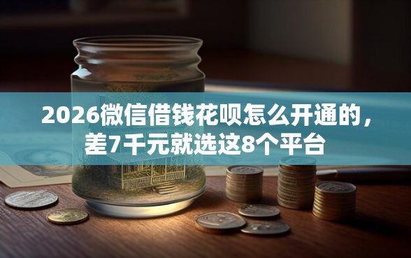 2026微信借钱花呗怎么开通的，差7千元就选这8个平台
