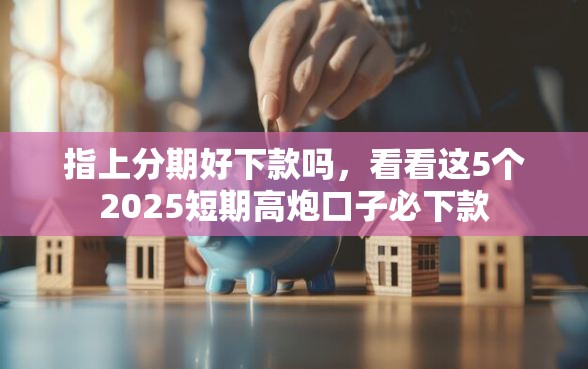 指上分期好下款吗，看看这5个2025短期高炮口子必下款