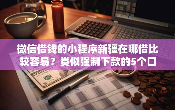 微信借钱的小程序新疆在哪借比较容易？类似强制下款的5个口子参考
