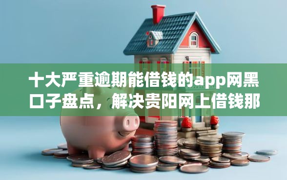 十大严重逾期能借钱的app网黑口子盘点，解决贵阳网上借钱那个平台好的问题