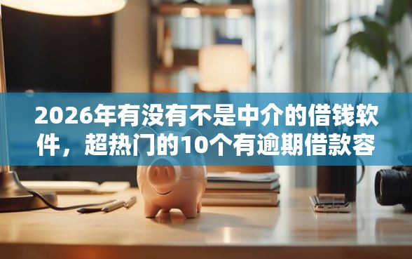 2026年有没有不是中介的借钱软件，超热门的10个有逾期借款容易通过的软件推荐