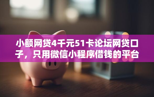 小额网贷4千元51卡论坛网贷口子，只用微信小程序借钱的平台的8个平台介绍