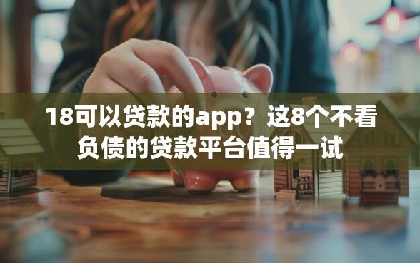 18可以贷款的app？这8个不看负债的贷款平台值得一试