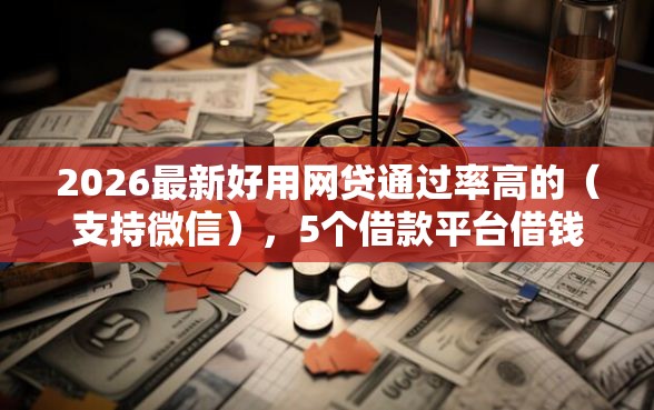 2026最新好用网贷通过率高的（支持微信），5个借款平台借钱好借无私分享
