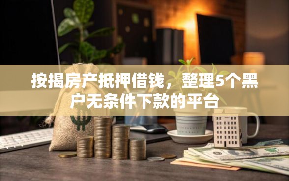 按揭房产抵押借钱，整理5个黑户无条件下款的平台