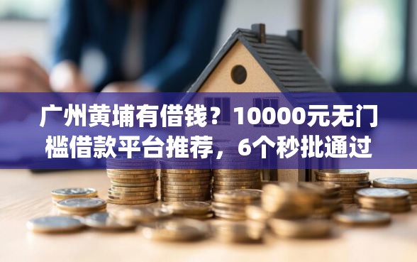 广州黄埔有借钱？10000元无门槛借款平台推荐，6个秒批通过的网贷app盘点