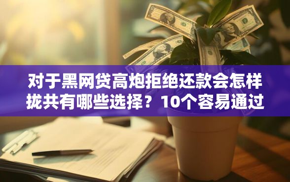 对于黑网贷高炮拒绝还款会怎样拢共有哪些选择？10个容易通过的借钱平台详解