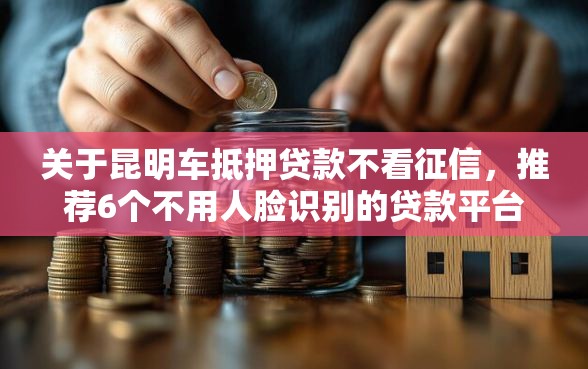关于昆明车抵押贷款不看征信，推荐6个不用人脸识别的贷款平台给你