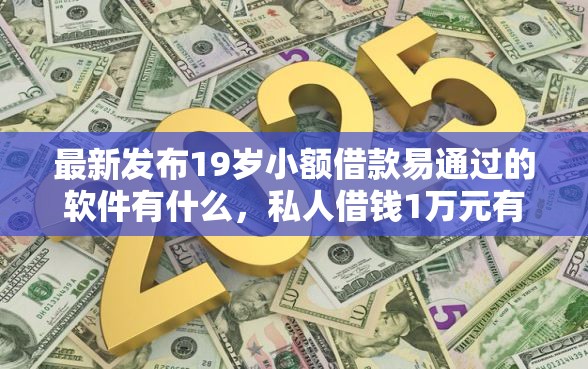 最新发布19岁小额借款易通过的软件有什么，私人借钱1万元有这8个渠道