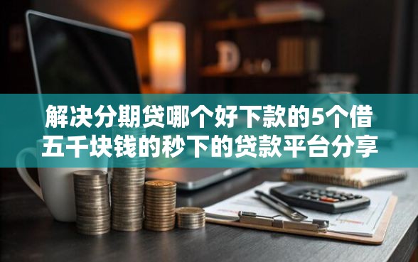 解决分期贷哪个好下款的5个借五千块钱的秒下的贷款平台分享