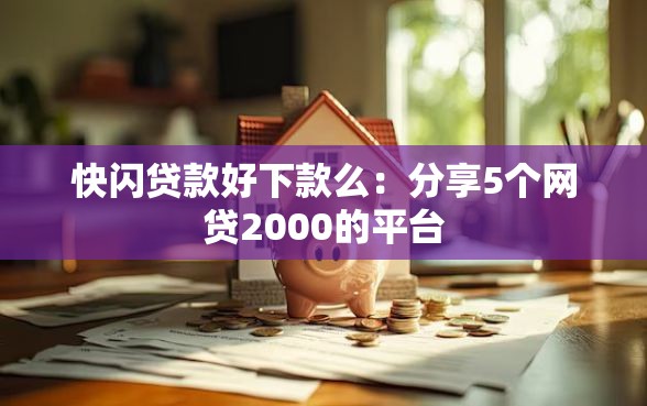 快闪贷款好下款么：分享5个网贷2000的平台