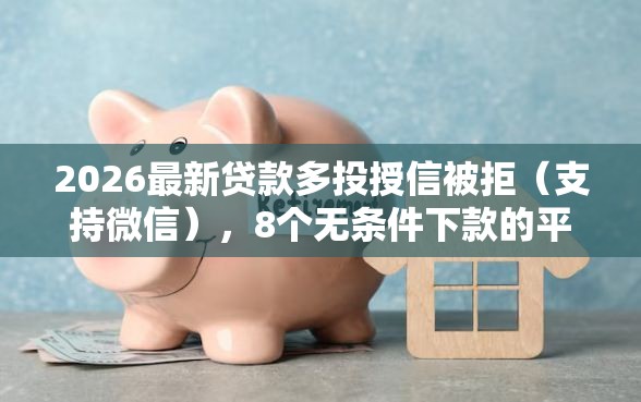 2026最新贷款多投授信被拒（支持微信），8个无条件下款的平台无私分享