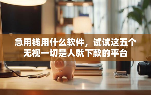 急用钱用什么软件，试试这五个无视一切是人就下款的平台