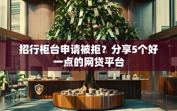 招行柜台申请被拒？分享5个好一点的网贷平台