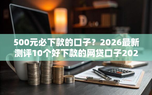 500元必下款的口子？2026最新测评10个好下款的网贷口子2025
