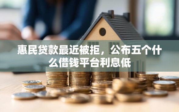 惠民贷款最近被拒，公布五个什么借钱平台利息低