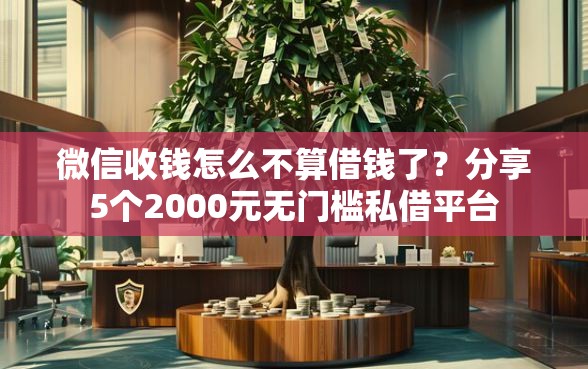 微信收钱怎么不算借钱了？分享5个2000元无门槛私借平台