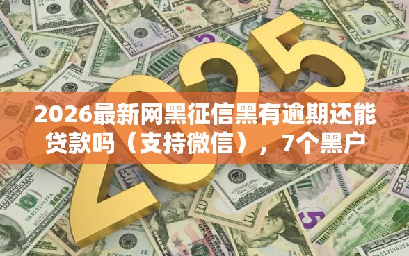 2026最新网黑征信黑有逾期还能贷款吗（支持微信），7个黑户呆账逾期能下的口子无私分享