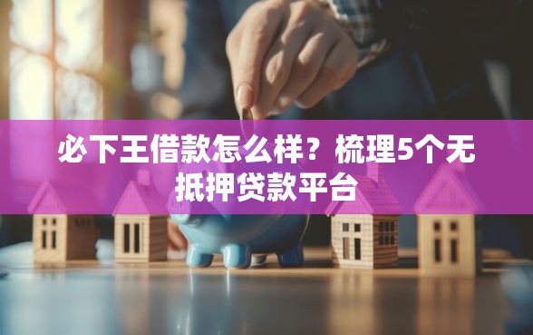 必下王借款怎么样？梳理5个无抵押贷款平台