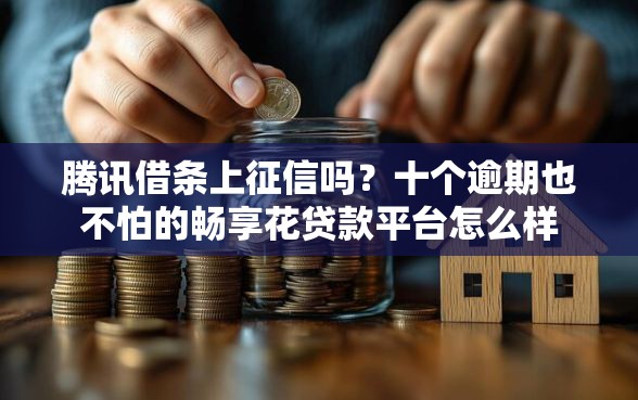腾讯借条上征信吗？十个逾期也不怕的畅享花贷款平台怎么样