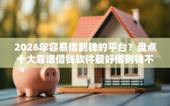 2026年容易借到钱的平台？盘点十大靠谱借钱软件最好借到钱不用征信的