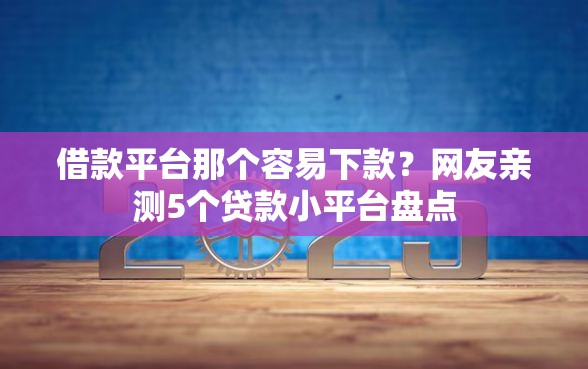 借款平台那个容易下款？网友亲测5个贷款小平台盘点