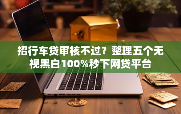 招行车贷审核不过？整理五个无视黑白100%秒下网贷平台