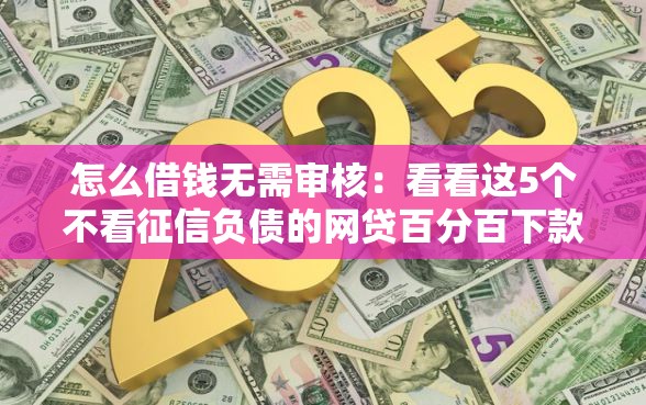 怎么借钱无需审核：看看这5个不看征信负债的网贷百分百下款软件