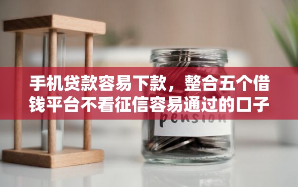 手机贷款容易下款，整合五个借钱平台不看征信容易通过的口子