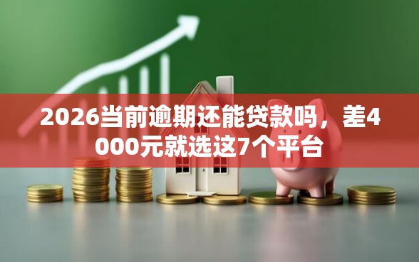 2026当前逾期还能贷款吗，差4000元就选这7个平台
