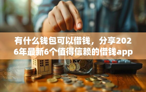 有什么钱包可以借钱，分享2026年最新6个值得信赖的借钱app