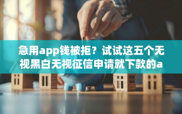 急用app钱被拒？试试这五个无视黑白无视征信申请就下款的app