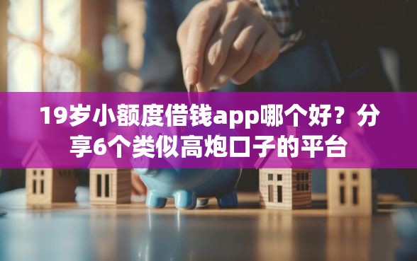19岁小额度借钱app哪个好？分享6个类似高炮口子的平台