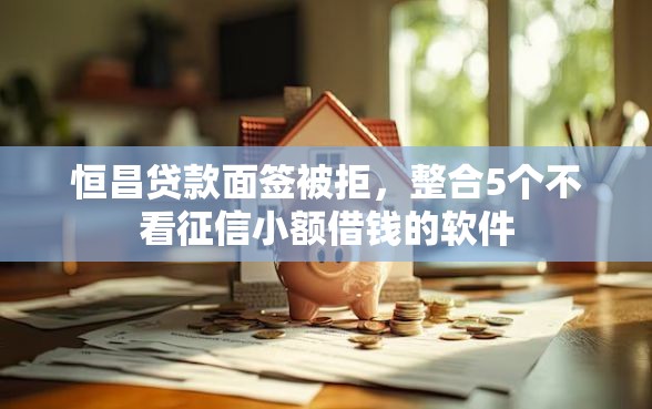恒昌贷款面签被拒，整合5个不看征信小额借钱的软件