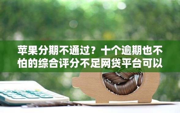 苹果分期不通过？十个逾期也不怕的综合评分不足网贷平台可以借款