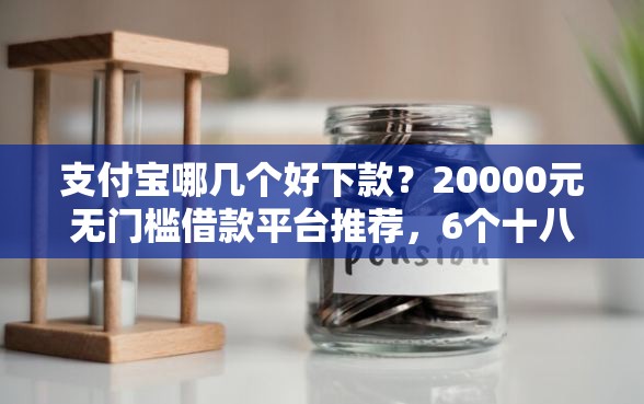 支付宝哪几个好下款？20000元无门槛借款平台推荐，6个十八岁贷款秒过平台盘点