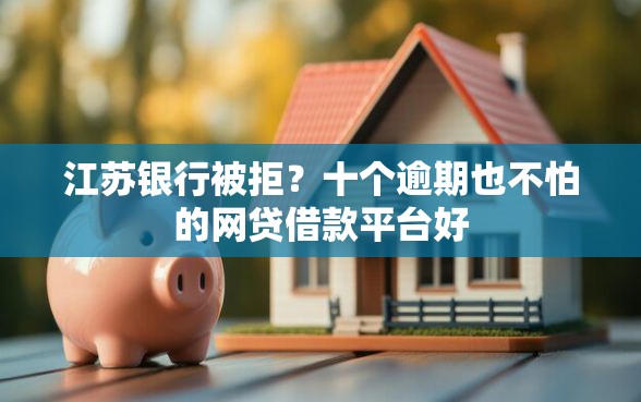 江苏银行被拒？十个逾期也不怕的网贷借款平台好