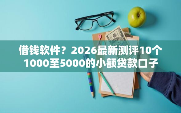 借钱软件？2026最新测评10个1000至5000的小额贷款口子